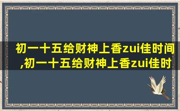 初一十五给财神上香zui
佳时间,初一十五给财神上香zui
佳时间开门 🕊 好还是关门好